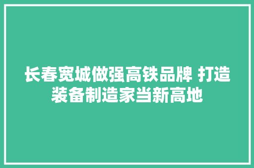 长春宽城做强高铁品牌 打造装备制造家当新高地