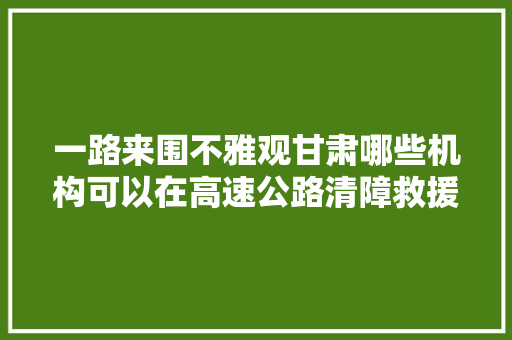 一路来围不雅观甘肃哪些机构可以在高速公路清障救援
