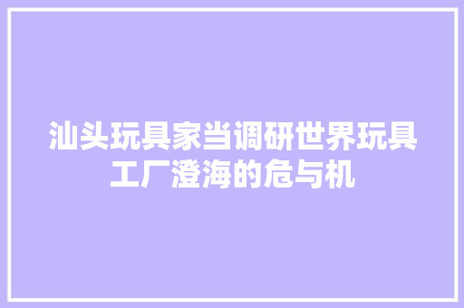 汕头玩具家当调研世界玩具工厂澄海的危与机