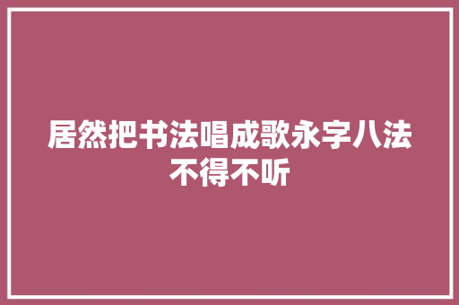 居然把书法唱成歌永字八法不得不听