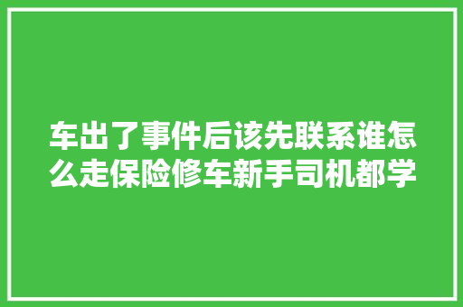 车出了事件后该先联系谁怎么走保险修车新手司机都学一学