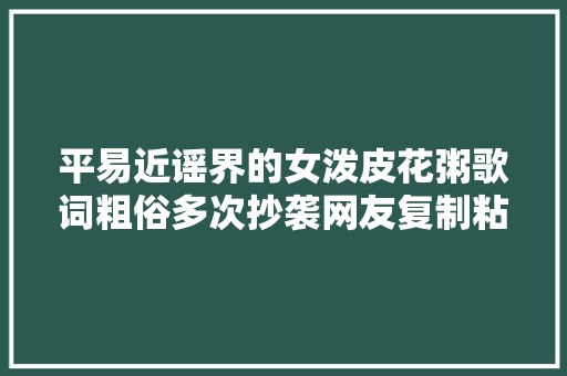 平易近谣界的女泼皮花粥歌词粗俗多次抄袭网友复制粘贴专业的