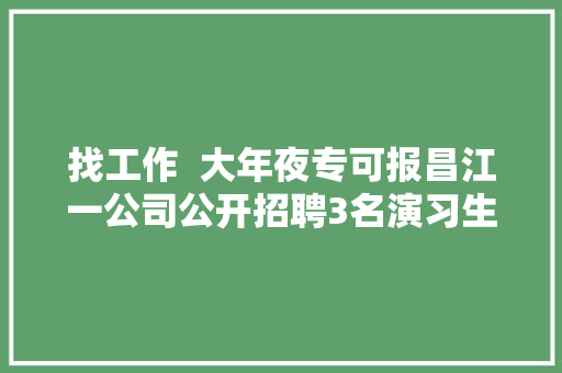 找工作  大年夜专可报昌江一公司公开招聘3名演习生→