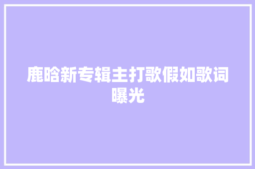鹿晗新专辑主打歌假如歌词曝光