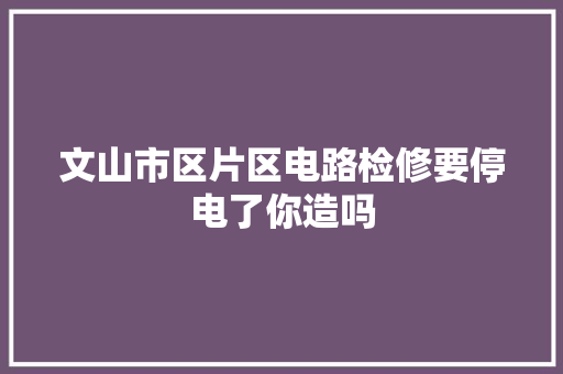 文山市区片区电路检修要停电了你造吗