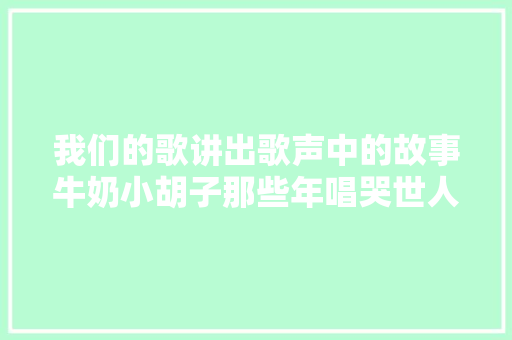 我们的歌讲出歌声中的故事牛奶小胡子那些年唱哭世人