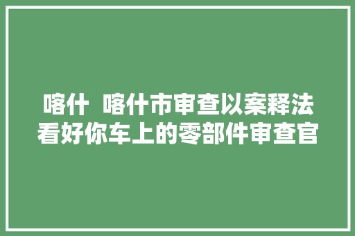 喀什  喀什市审查以案释法看好你车上的零部件审查官发出提示