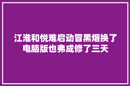 江淮和悦难启动冒黑烟换了电脑版也弗成修了三天