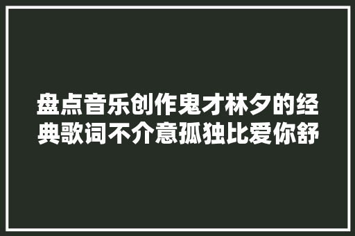 盘点音乐创作鬼才林夕的经典歌词不介意孤独比爱你舒服