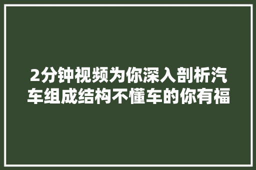 2分钟视频为你深入剖析汽车组成结构不懂车的你有福了