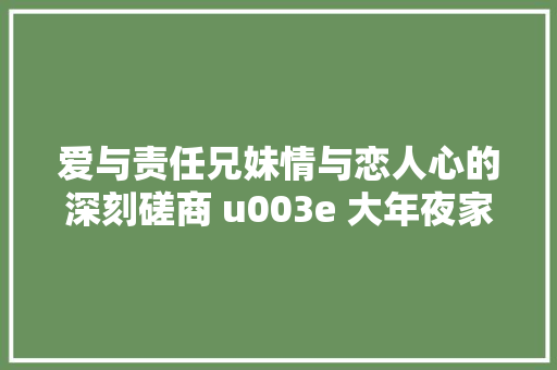 爱与责任兄妹情与恋人心的深刻磋商 u003e 大年夜家好