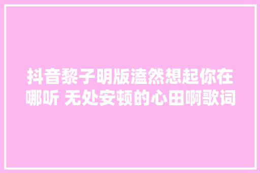 抖音黎子明版溘然想起你在哪听 无处安顿的心田啊歌词