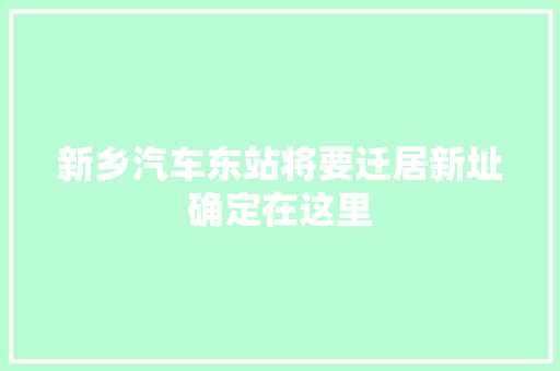 新乡汽车东站将要迁居新址确定在这里