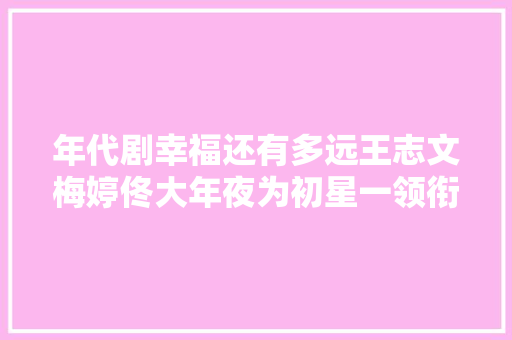 年代剧幸福还有多远王志文梅婷佟大年夜为初星一领衔主演