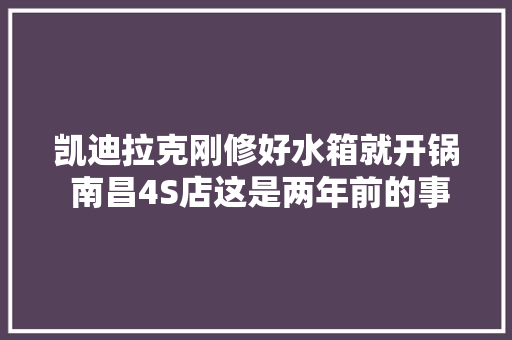 凯迪拉克刚修好水箱就开锅 南昌4S店这是两年前的事