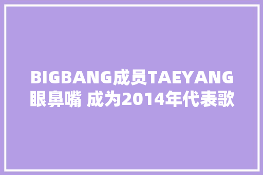 BIGBANG成员TAEYANG眼鼻嘴 成为2014年代表歌曲 粉丝网 iFensicom