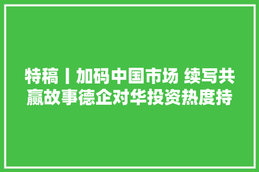 特稿丨加码中国市场 续写共赢故事德企对华投资热度持续攀升 汽车知识