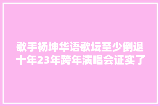 歌手杨坤华语歌坛至少倒退十年23年跨年演唱会证实了谜底