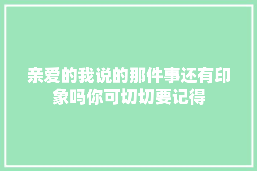 亲爱的我说的那件事还有印象吗你可切切要记得