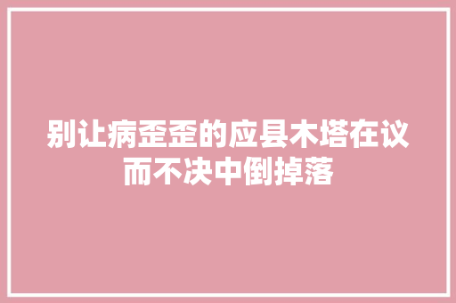 别让病歪歪的应县木塔在议而不决中倒掉落