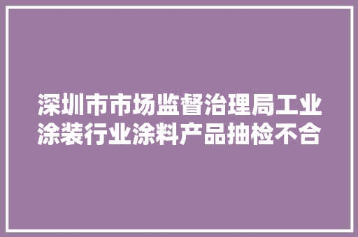深圳市市场监督治理局工业涂装行业涂料产品抽检不合格产品创造率为286