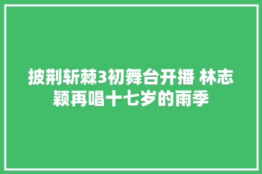 披荆斩棘3初舞台开播 林志颖再唱十七岁的雨季