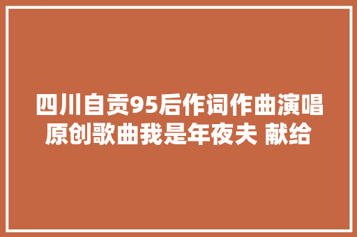 四川自贡95后作词作曲演唱原创歌曲我是年夜夫 献给所有医务工作者
