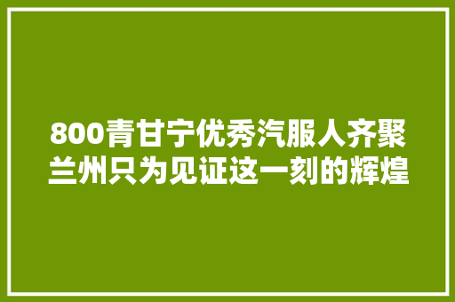 800青甘宁优秀汽服人齐聚兰州只为见证这一刻的辉煌｜附榜单