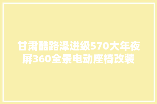 甘肃酷路泽进级570大年夜屏360全景电动座椅改装