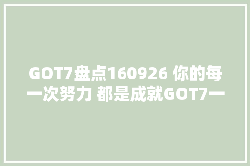 GOT7盘点160926 你的每一次努力 都是成就GOT7一位的关键