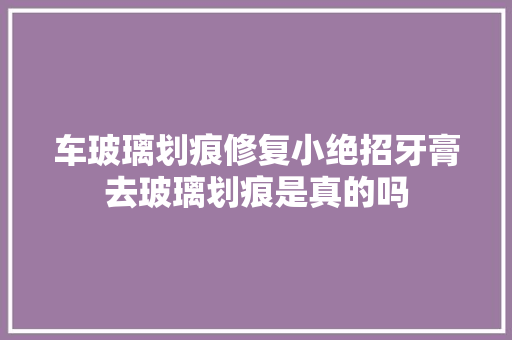车玻璃划痕修复小绝招牙膏去玻璃划痕是真的吗 汽车知识
