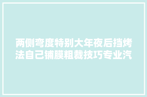 两侧弯度特别大年夜后挡烤法自己铺膜粗裁技巧专业汽车贴膜
