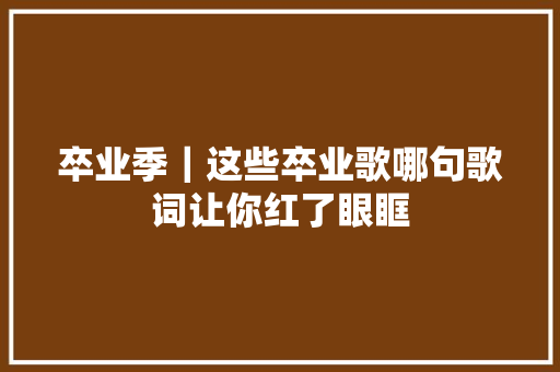 卒业季｜这些卒业歌哪句歌词让你红了眼眶