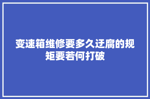 变速箱维修要多久迂腐的规矩要若何打破