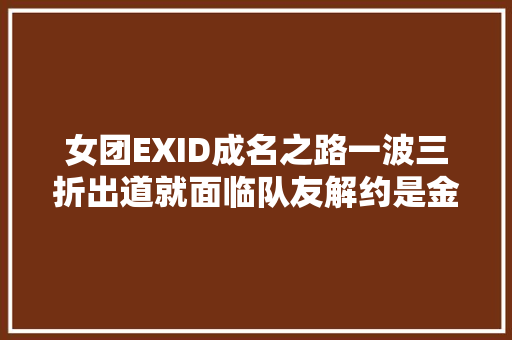 女团EXID成名之路一波三折出道就面临队友解约是金子总会发光