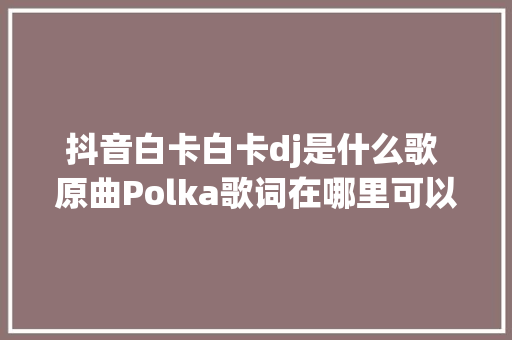 抖音白卡白卡dj是什么歌 原曲Polka歌词在哪里可以听