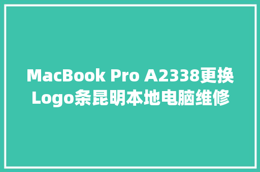 MacBook Pro A2338更换Logo条昆明本地电脑维修做事笔记本维修