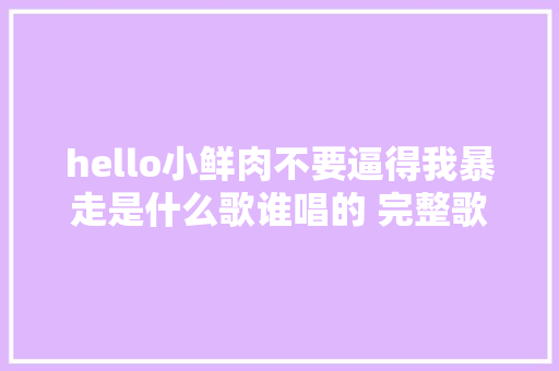 hello小鲜肉不要逼得我暴走是什么歌谁唱的 完整歌词介绍