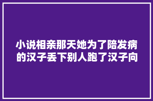小说相亲那天她为了陪发病的汉子丢下别人跑了汉子向她求婚