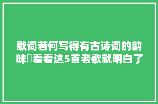 歌词若何写得有古诗词的韵味​看看这5首老歌就明白了