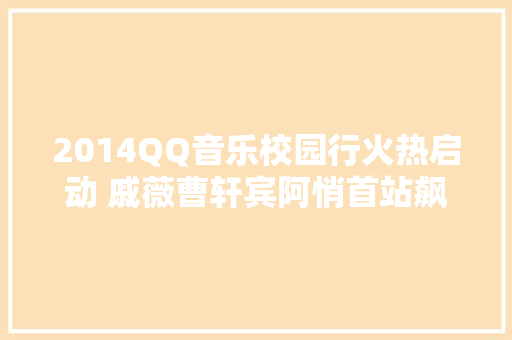 2014QQ音乐校园行火热启动 戚薇曹轩宾阿悄首站飙歌