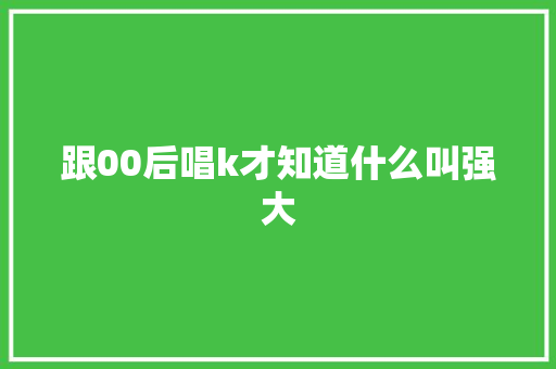 跟00后唱k才知道什么叫强大