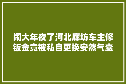闹大年夜了河北廊坊车主修钣金竟被私自更换安然气囊后果堪忧