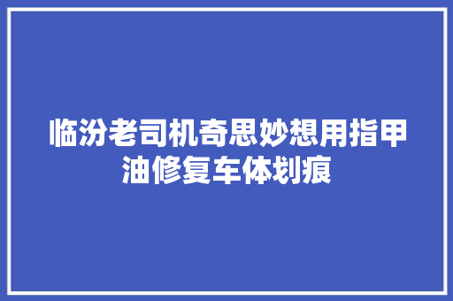 临汾老司机奇思妙想用指甲油修复车体划痕