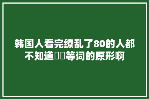 韩国人看完缭乱了80的人都不知道사과等词的原形啊