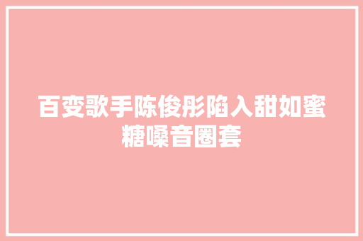 百变歌手陈俊彤陷入甜如蜜糖嗓音圈套