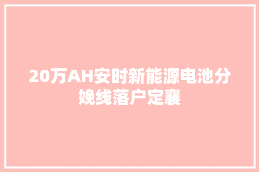 20万AH安时新能源电池分娩线落户定襄