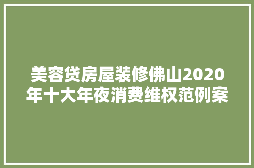 美容贷房屋装修佛山2020年十大年夜消费维权范例案例公布
