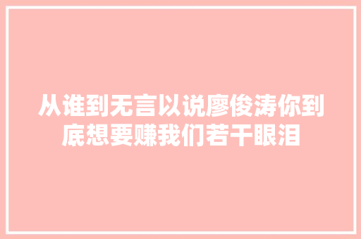 从谁到无言以说廖俊涛你到底想要赚我们若干眼泪