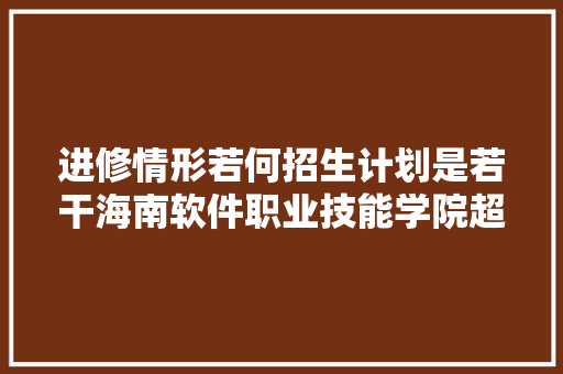 进修情形若何招生计划是若干海南软件职业技能学院超全简介→